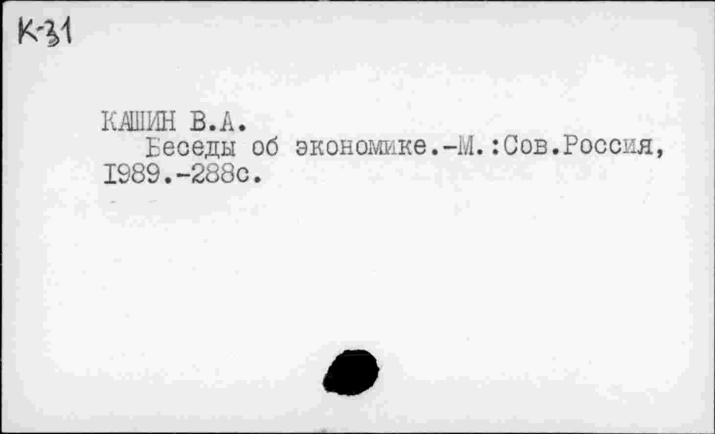 ﻿41
К1ИН В.А.
Беседы об экономике.-М.:Сов.Россия, 1989.-288с.